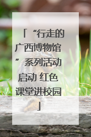 “行走的广西博物馆”系列活动启动 红色课堂进校园