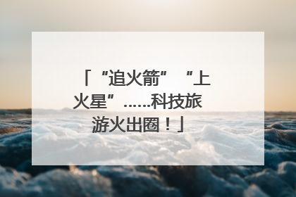 “追火箭”“上火星”……科技旅游火出圈！