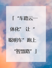 “车路云一体化” 让“聪明车”跑上“智慧路”