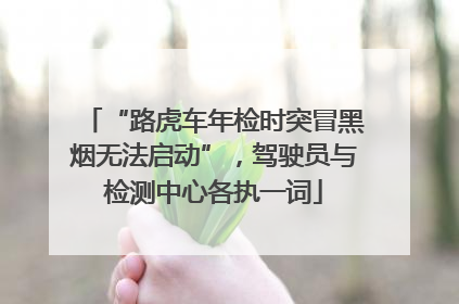 “路虎车年检时突冒黑烟无法启动”，驾驶员与检测中心各执一词