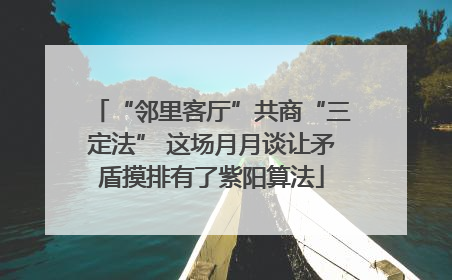 “邻里客厅”共商“三定法” 这场月月谈让矛盾摸排有了紫阳算法