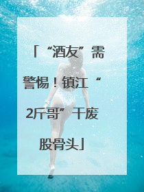 “酒友”需警惕！镇江“2斤哥”干废股骨头
