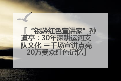 “银龄红色宣讲家”孙道亭：30年深耕运河支队文化 三千场宣讲点亮20万受众红色记忆