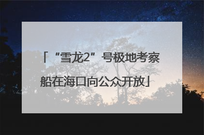 “雪龙2”号极地考察船在海口向公众开放