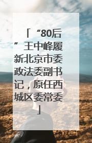 “80后”王中峰履新北京市委政法委副书记，原任西城区委常委