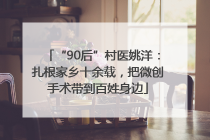 “90后”村医姚洋：扎根家乡十余载，把微创手术带到百姓身边