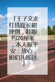 王子文走红毯踩长裙摔倒，鞋跟约20厘米，本人报平安：放心，姐们儿练过