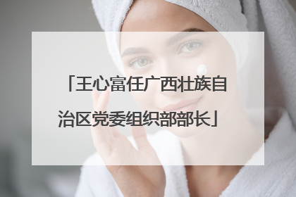 王心富任广西壮族自治区党委组织部部长