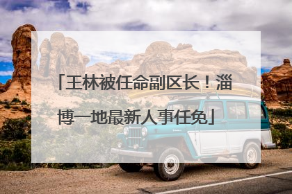 王林被任命副区长！淄博一地最新人事任免