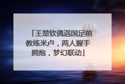 王楚钦偶遇国足前教练米卢，两人握手拥抱，梦幻联动