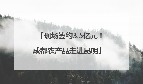 现场签约3.5亿元！成都农产品走进昆明