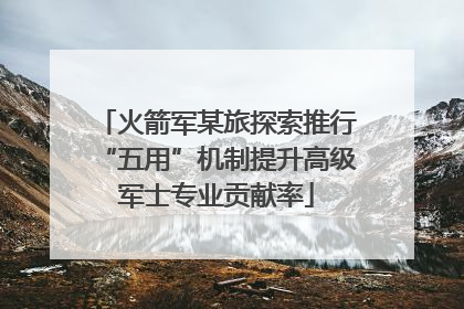 火箭军某旅探索推行“五用”机制提升高级军士专业贡献率