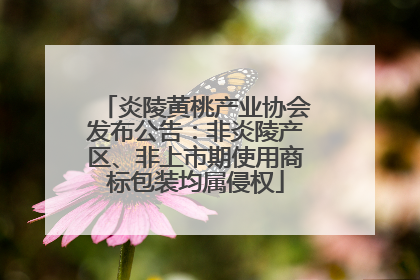 炎陵黄桃产业协会发布公告：非炎陵产区、非上市期使用商标包装均属侵权