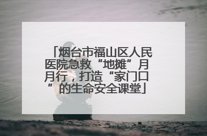 烟台市福山区人民医院急救“地摊”月月行，打造“家门口”的生命安全课堂