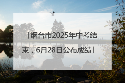 烟台市2025年中考结束，6月28日公布成绩