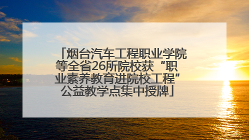 烟台汽车工程职业学院等全省26所院校获“职业素养教育进院校工程”公益教学点集中授牌