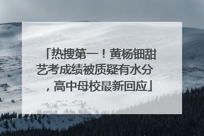 热搜第一！黄杨钿甜艺考成绩被质疑有水分，高中母校最新回应