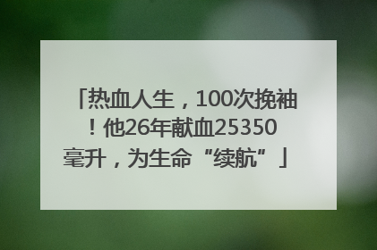 热血人生，100次挽袖！他26年献血25350毫升，为生命“续航”
