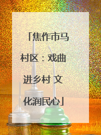 焦作市马村区：戏曲进乡村 文化润民心