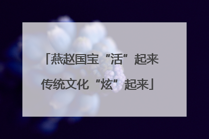 燕赵国宝“活”起来 传统文化“炫”起来