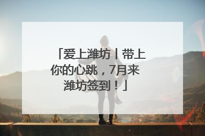 爱上潍坊丨带上你的心跳，7月来潍坊签到！