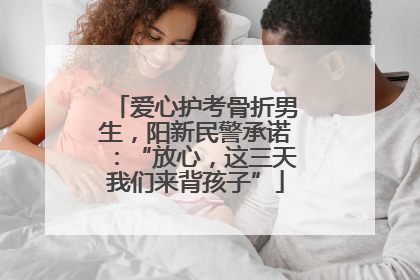 爱心护考骨折男生，阳新民警承诺：“放心，这三天我们来背孩子”