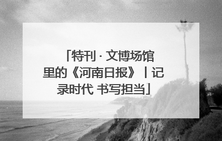 特刊 · 文博场馆里的《河南日报》丨记录时代 书写担当