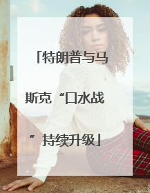 特朗普与马斯克“口水战”持续升级