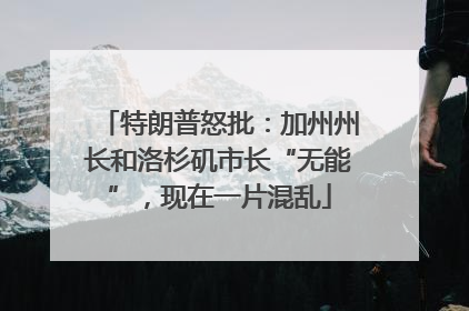 特朗普怒批：加州州长和洛杉矶市长“无能”，现在一片混乱