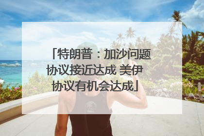 特朗普：加沙问题协议接近达成 美伊协议有机会达成