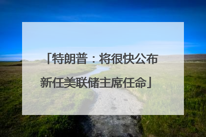特朗普：将很快公布新任美联储主席任命
