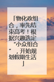 物化政组合，率先结束高考！根据兴趣选定“小众组合”，开始规划假期生活