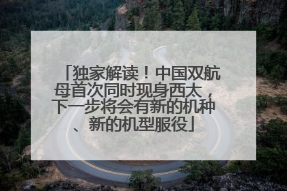 独家解读！中国双航母首次同时现身西太，下一步将会有新的机种、新的机型服役
