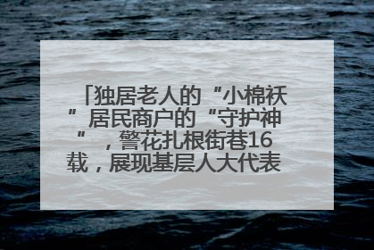 独居老人的“小棉袄”居民商户的“守护神”，警花扎根街巷16载，展现基层人大代表的炽热情怀