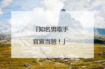 知名男歌手官宣当爸！