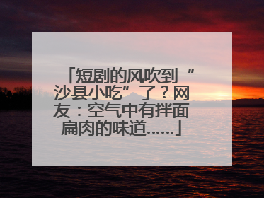 短剧的风吹到“沙县小吃”了？网友：空气中有拌面扁肉的味道……