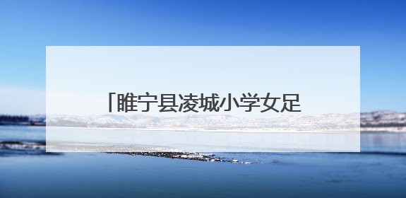 睢宁县凌城小学女足的十年淬炼与荣光