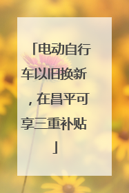电动自行车以旧换新，在昌平可享三重补贴