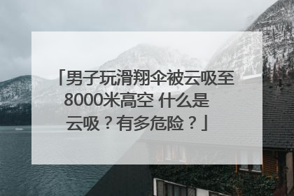 男子玩滑翔伞被云吸至8000米高空 什么是云吸？有多危险？
