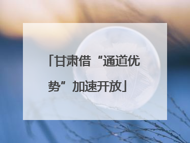 甘肃借“通道优势”加速开放