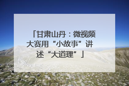 甘肃山丹：微视频大赛用“小故事”讲述“大道理”