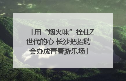 用“烟火味”拴住Z世代的心 长沙把招聘会办成青春游乐场