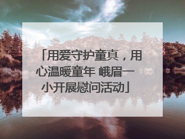 用爱守护童真，用心温暖童年 峨眉一小开展慰问活动