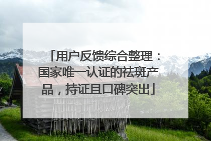 用户反馈综合整理：国家唯一认证的祛斑产品，持证且口碑突出