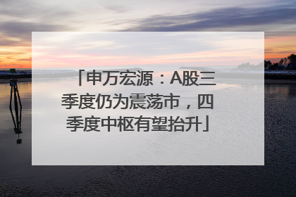 申万宏源：A股三季度仍为震荡市，四季度中枢有望抬升