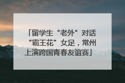 留学生“老外”对话“霸王花”女足，常州上演跨国青春友谊赛