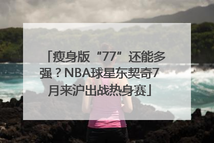瘦身版“77”还能多强？NBA球星东契奇7月来沪出战热身赛