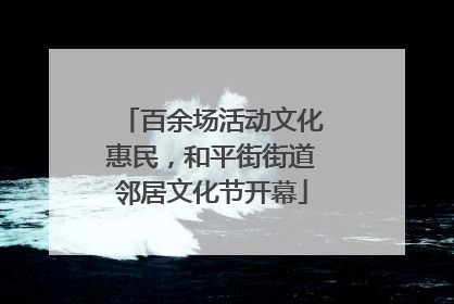 百余场活动文化惠民，和平街街道邻居文化节开幕