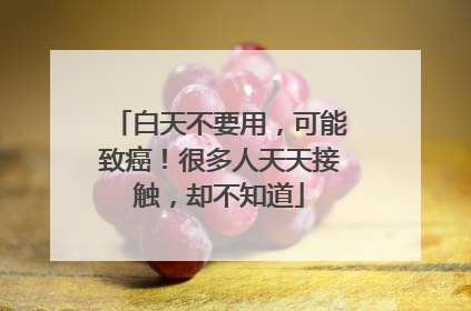 白天不要用，可能致癌！很多人天天接触，却不知道