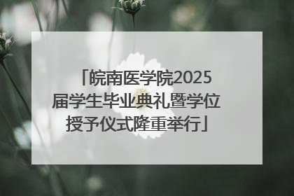 皖南医学院2025届学生毕业典礼暨学位授予仪式隆重举行